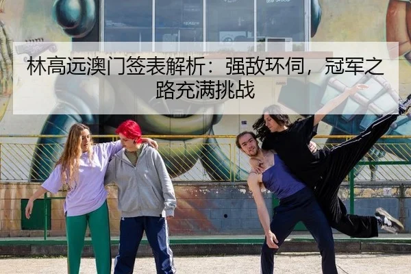 林高远澳门签表解析：强敌环伺，冠军之路充满挑战