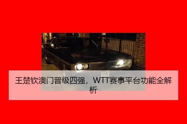 王楚钦澳门晋级四强，WTT赛事平台功能全解析